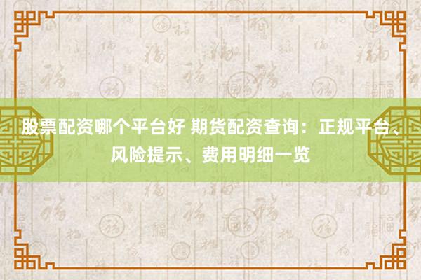 股票配资哪个平台好 期货配资查询：正规平台、风险提示、费用明细一览