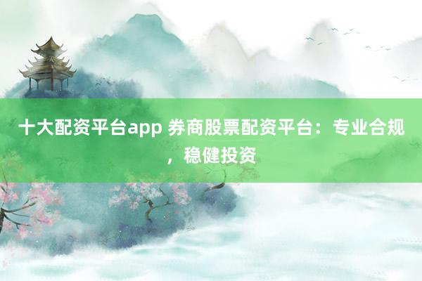 十大配资平台app 券商股票配资平台:专业合规,稳健投资