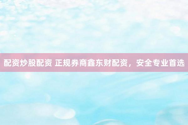 配资炒股配资 正规券商鑫东财配资，安全专业首选