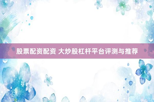 股票配资配资 大炒股杠杆平台评测与推荐