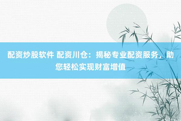 配资炒股软件 配资川仓：揭秘专业配资服务，助您轻松实现财富增值