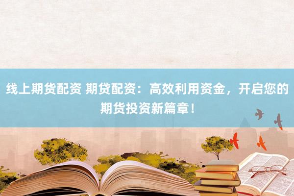 线上期货配资 期贷配资：高效利用资金，开启您的期货投资新篇章！