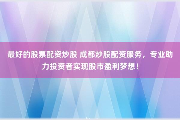 最好的股票配资炒股 成都炒股配资服务，专业助力投资者实现股市盈利梦想！