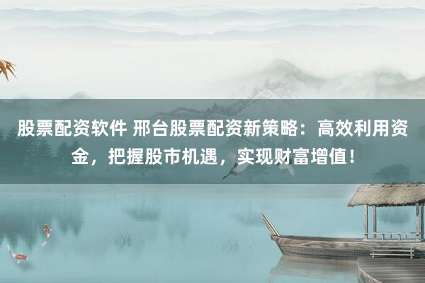 股票配资软件 邢台股票配资新策略：高效利用资金，把握股市机遇，实现财富增值！