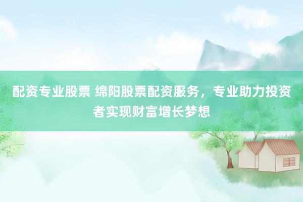 配资专业股票 绵阳股票配资服务，专业助力投资者实现财富增长梦想