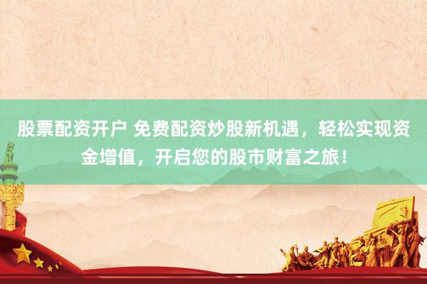 股票配资开户 免费配资炒股新机遇，轻松实现资金增值，开启您的股市财富之旅！