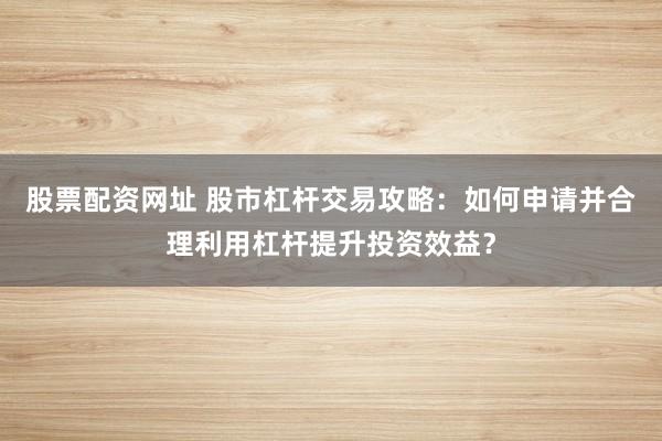 股票配资网址 股市杠杆交易攻略：如何申请并合理利用杠杆提升投资效益？