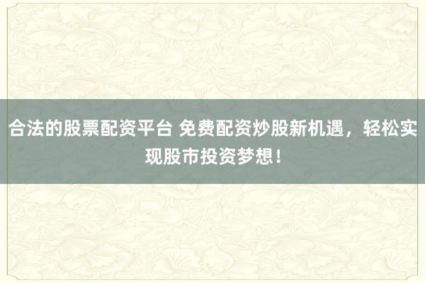 合法的股票配资平台 免费配资炒股新机遇，轻松实现股市投资梦想！