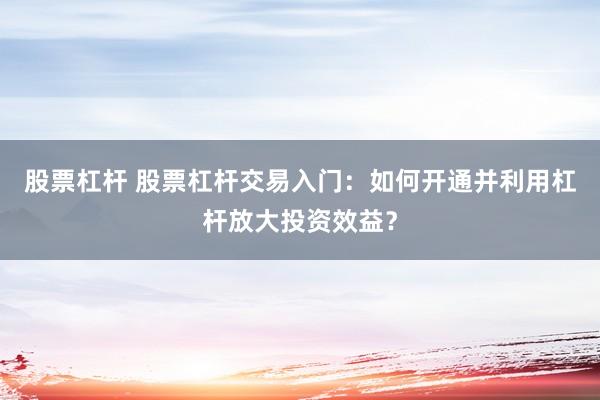 股票杠杆 股票杠杆交易入门:如何开通并利用杠杆放大投资效益?