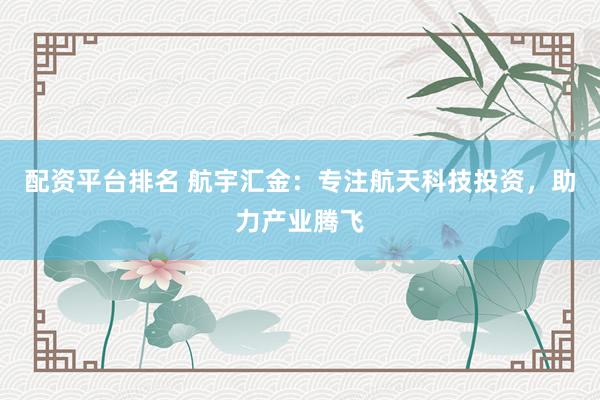 配资平台排名 航宇汇金：专注航天科技投资，助力产业腾飞