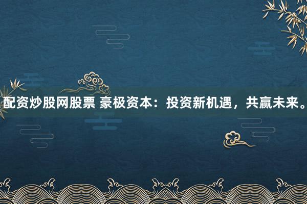 配资炒股网股票 豪极资本：投资新机遇，共赢未来。