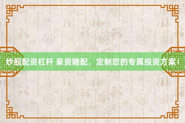 炒股配资杠杆 豪资随配，定制您的专属投资方案！