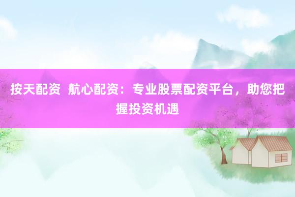按天配资 航心配资:专业股票配资平台,助您把握投资机遇