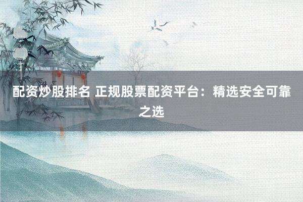 配资炒股排名 正规股票配资平台：精选安全可靠之选
