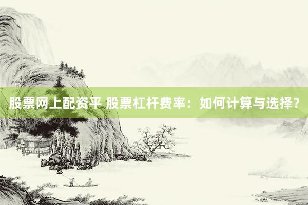 股票网上配资平 股票杠杆费率:如何计算与选择?