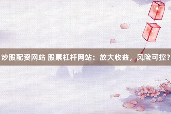 炒股配资网站 股票杠杆网站：放大收益，风险可控？