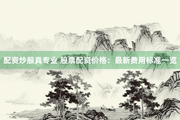 配资炒股真专业 股票配资价格：最新费用标准一览