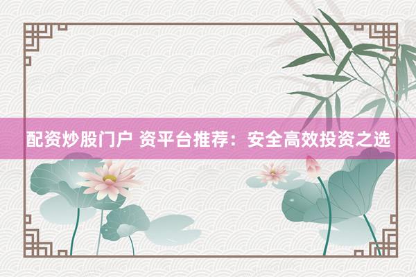 配资炒股门户 资平台推荐：安全高效投资之选