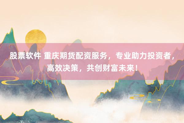 股票软件 重庆期货配资服务，专业助力投资者，高效决策，共创财富未来！