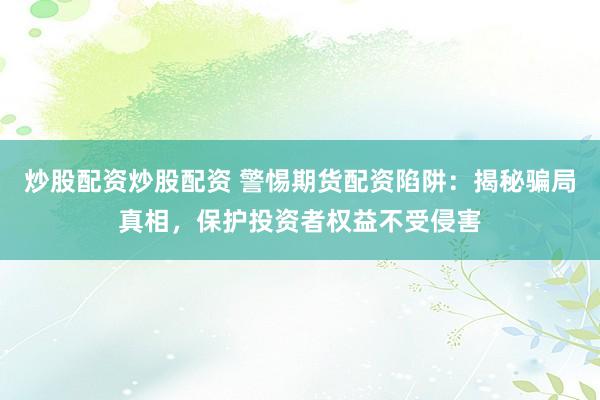 炒股配资炒股配资 警惕期货配资陷阱:揭秘骗局真相,保护投资者权益不受侵害