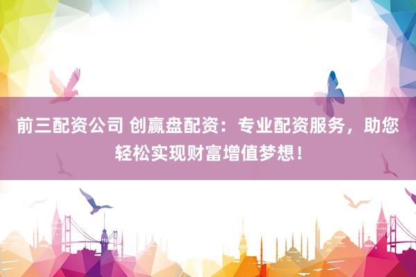 前三配资公司 创赢盘配资：专业配资服务，助您轻松实现财富增值梦想！
