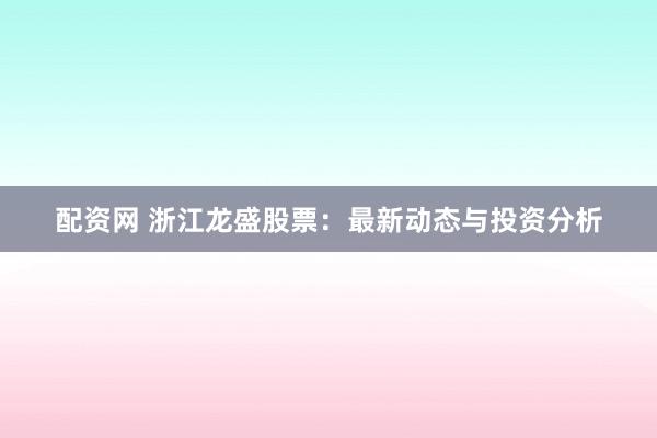 配资网 浙江龙盛股票:最新动态与投资分析