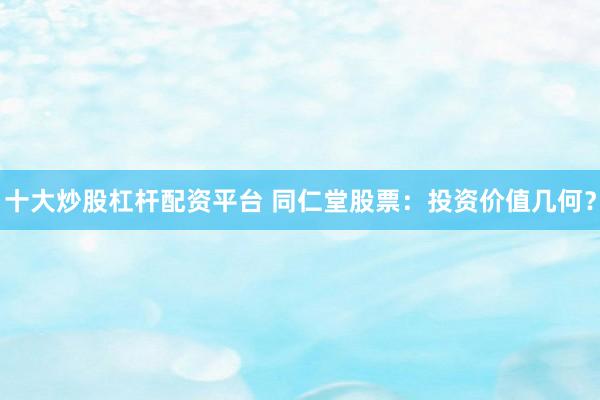 十大炒股杠杆配资平台 同仁堂股票：投资价值几何？