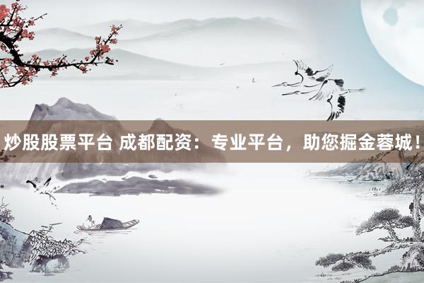 炒股股票平台 成都配资:专业平台,助您掘金蓉城!