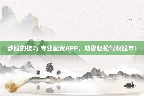 炒股的技巧 专业配资APP,助您轻松驾驭股市!