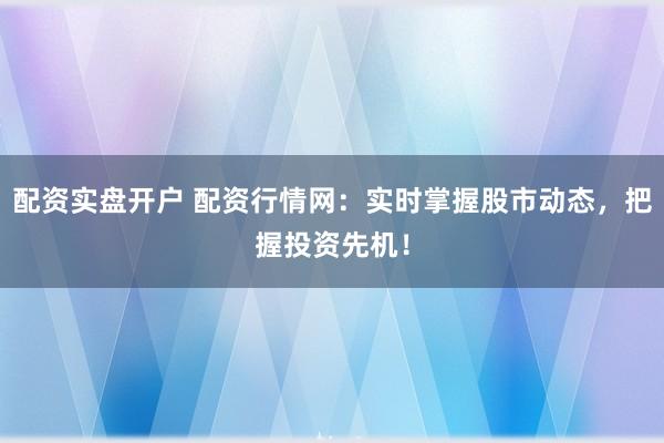 配资实盘开户 配资行情网:实时掌握股市动态,把握投资先机!