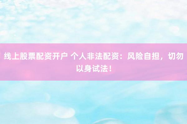 线上股票配资开户 个人非法配资：风险自担，切勿以身试法！