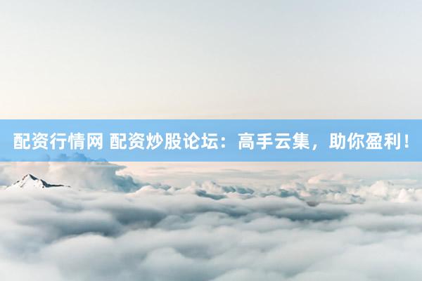 配资行情网 配资炒股论坛:高手云集,助你盈利!