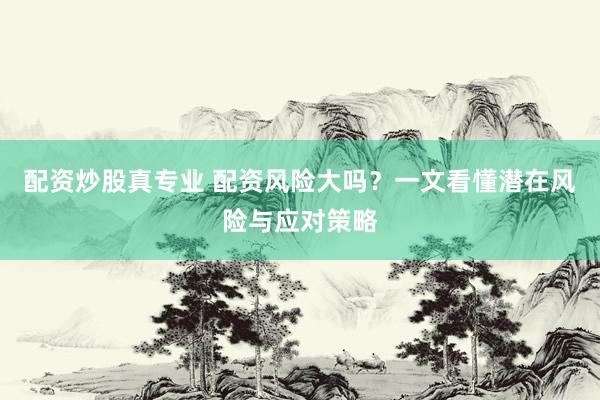 配资炒股真专业 配资风险大吗？一文看懂潜在风险与应对策略