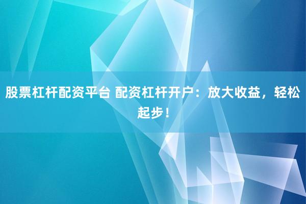 股票杠杆配资平台 配资杠杆开户:放大收益,轻松起步!