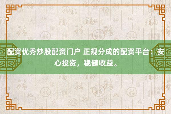 配资优秀炒股配资门户 正规分成的配资平台：安心投资，稳健收益。