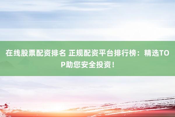 在线股票配资排名 正规配资平台排行榜:精选TOP助您安全投资!