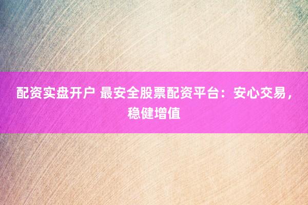 配资实盘开户 最安全股票配资平台：安心交易，稳健增值