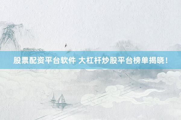 股票配资平台软件 大杠杆炒股平台榜单揭晓!