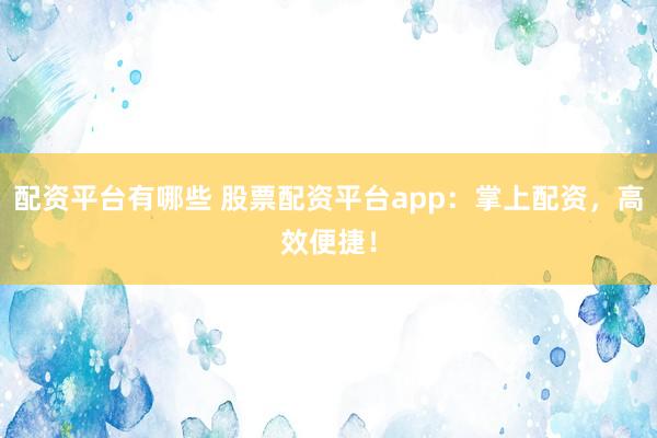 配资平台有哪些 股票配资平台app：掌上配资，高效便捷！