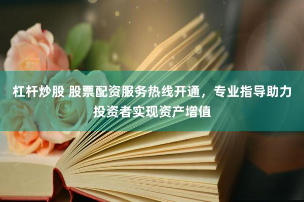 杠杆炒股 股票配资服务热线开通，专业指导助力投资者实现资产增值