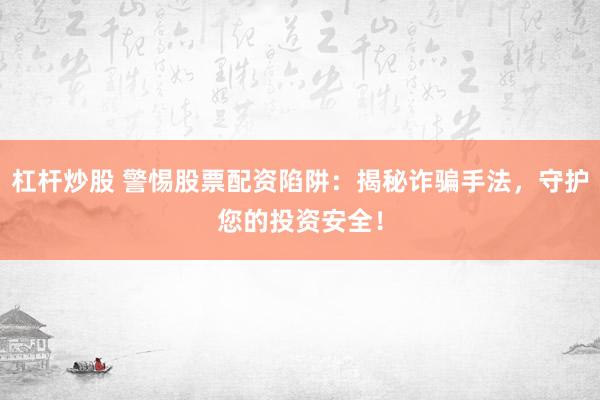 杠杆炒股 警惕股票配资陷阱:揭秘诈骗手法,守护您的投资安全!