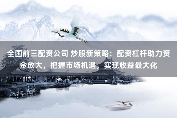 全国前三配资公司 炒股新策略:配资杠杆助力资金放大,把握市场机遇,实现收益最大化